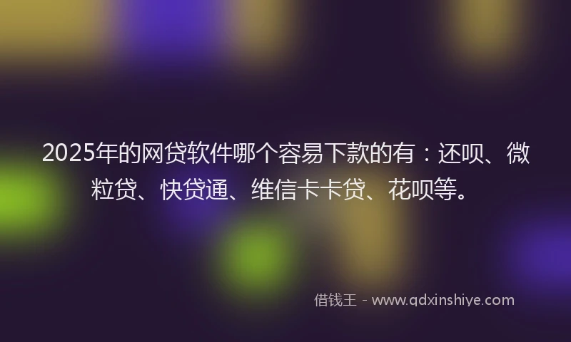 2025年的网贷软件哪个容易下款的有：还呗、微粒贷、快贷通、维信卡卡贷、花呗等。