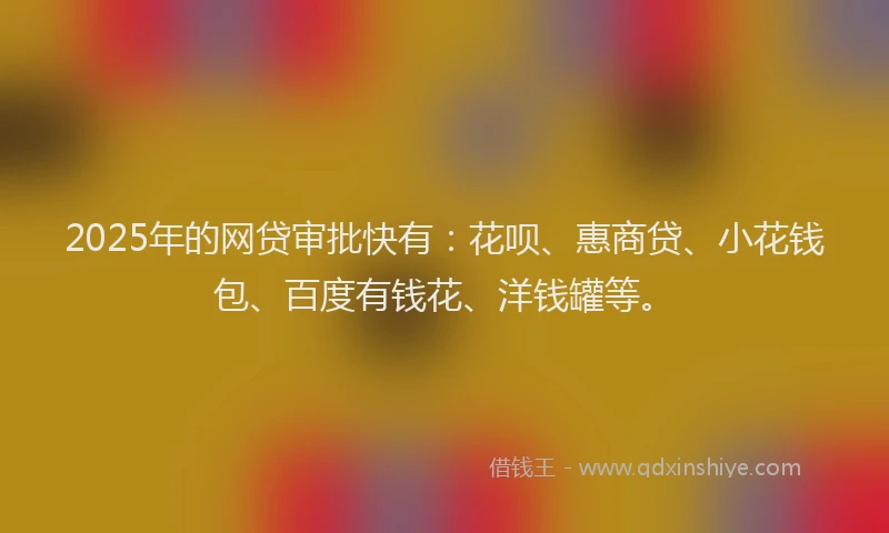 2025年的网贷审批快有：花呗、惠商贷、小花钱包、百度有钱花、洋钱罐等。
