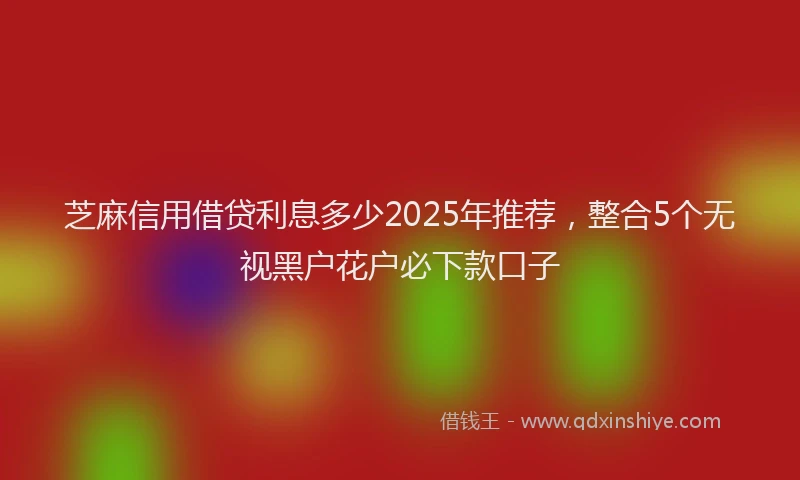 芝麻信用借贷利息多少2025年推荐，整合5个无视黑户花户必下款口子