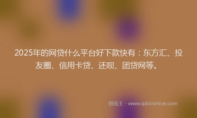 2025年的网贷什么平台好下款快有：东方汇、投友圈、信用卡贷、还呗、团贷网等。