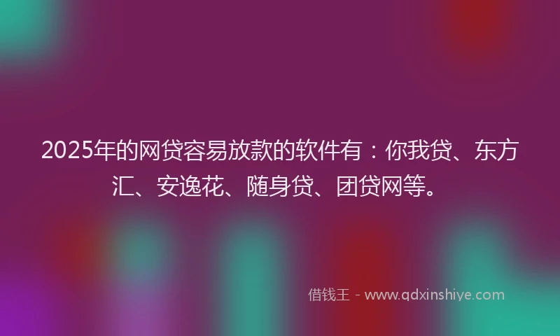 2025年的网贷容易放款的软件有：你我贷、东方汇、安逸花、随身贷、团贷网等。