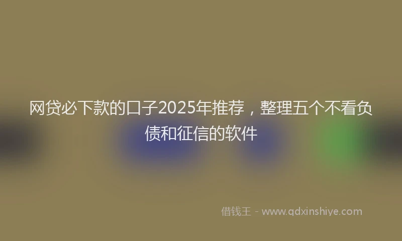 网贷必下款的口子2025年推荐，整理五个不看负债和征信的软件
