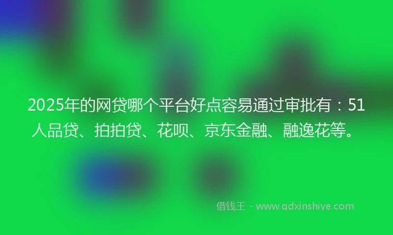 2025年的网贷哪个平台好点容易通过审批有：51人品贷、拍拍贷、花呗、京东金融、融逸花等。