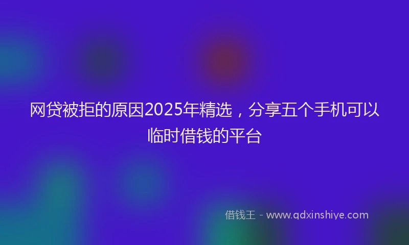 网贷被拒的原因2025年精选，分享五个手机可以临时借钱的平台