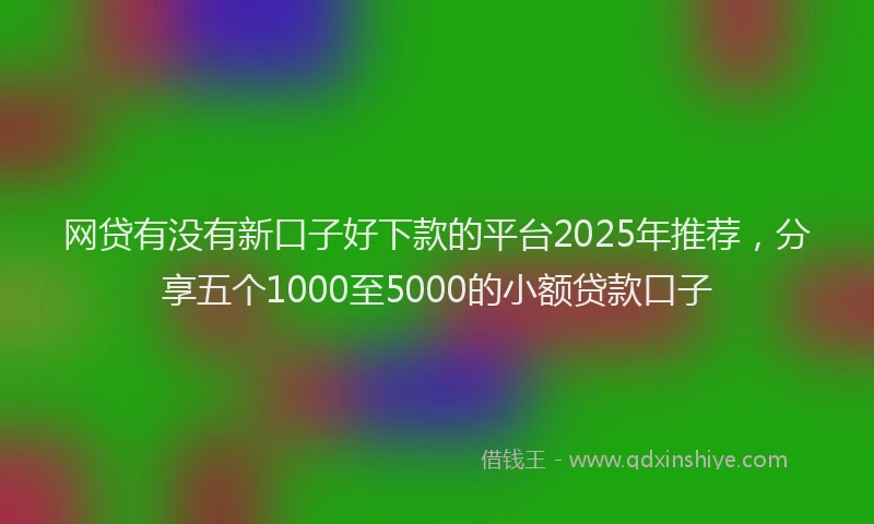网贷有没有新口子好下款的平台2025年推荐，分享五个1000至5000的小额贷款口子
