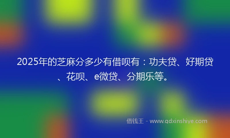 2025年的芝麻分多少有借呗有：功夫贷、好期贷、花呗、e微贷、分期乐等。