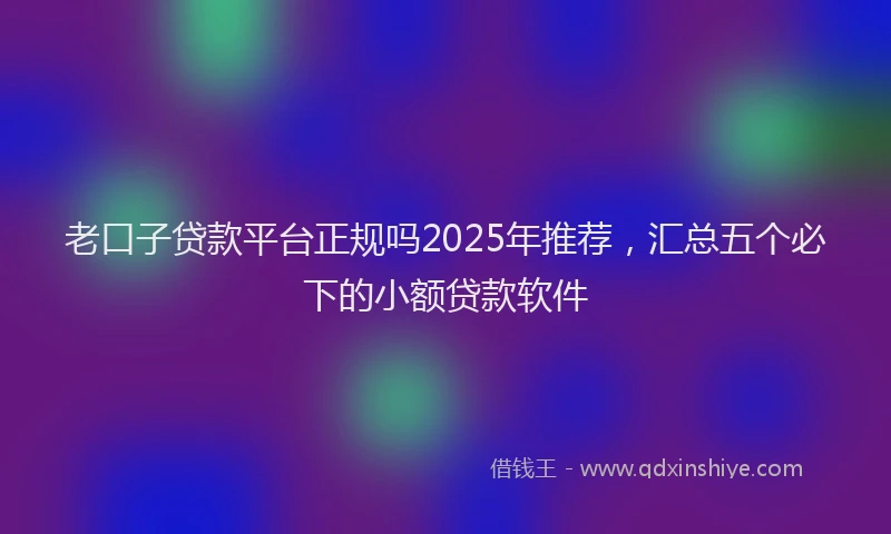 老口子贷款平台正规吗2025年推荐，汇总五个必下的小额贷款软件