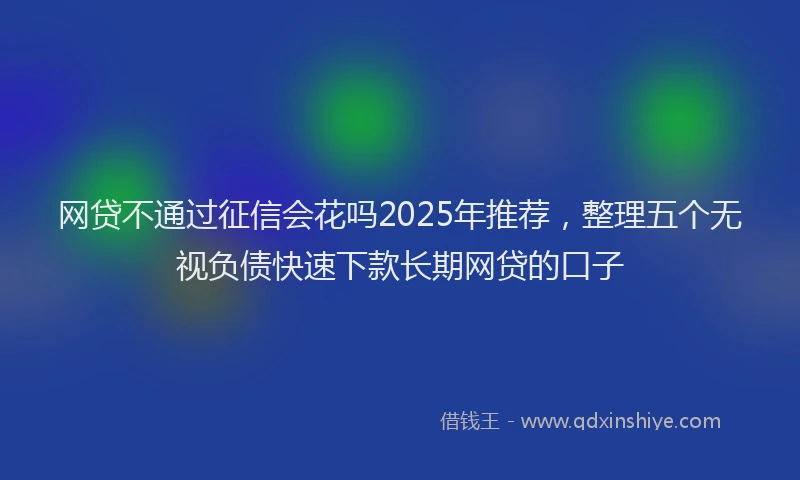 网贷不通过征信会花吗2025年推荐，整理五个无视负债快速下款长期网贷的口子