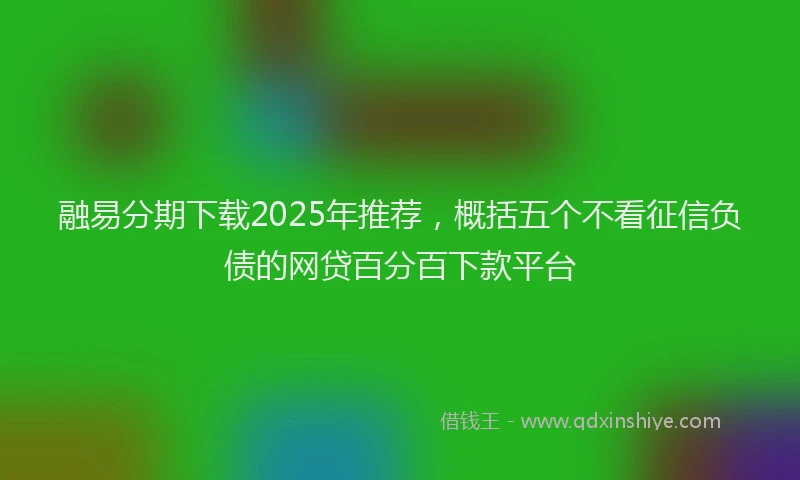 融易分期下载2025年推荐，概括五个不看征信负债的网贷百分百下款平台