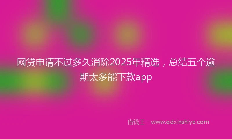 网贷申请不过多久消除2025年精选，总结五个逾期太多能下款app