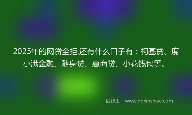 2025年的网贷全拒,还有什么口子有：柯基贷、度小满金融、随身贷、惠商贷、小花钱包等。