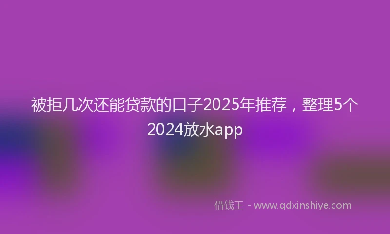 被拒几次还能贷款的口子2025年推荐，整理5个2024放水app