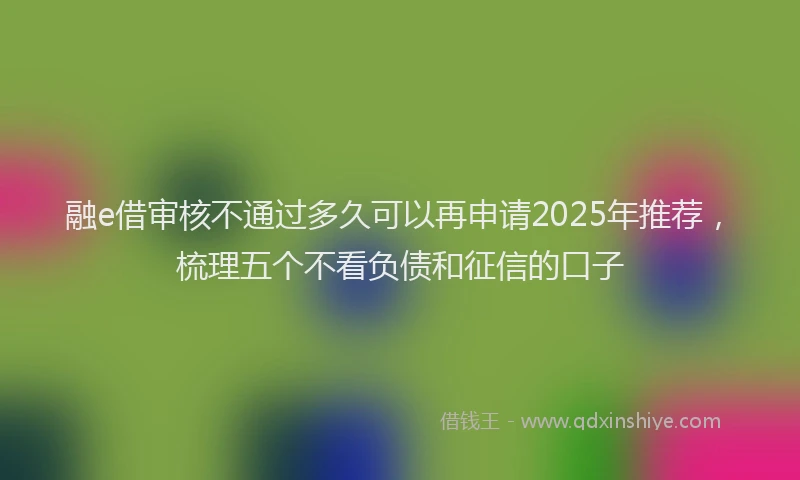 融e借审核不通过多久可以再申请2025年推荐，梳理五个不看负债和征信的口子