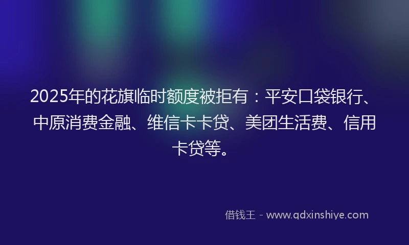 2025年的花旗临时额度被拒有：平安口袋银行、中原消费金融、维信卡卡贷、美团生活费、信用卡贷等。