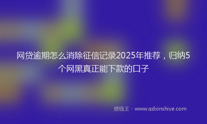 网贷逾期怎么消除征信记录2025年推荐，归纳5个网黑真正能下款的口子