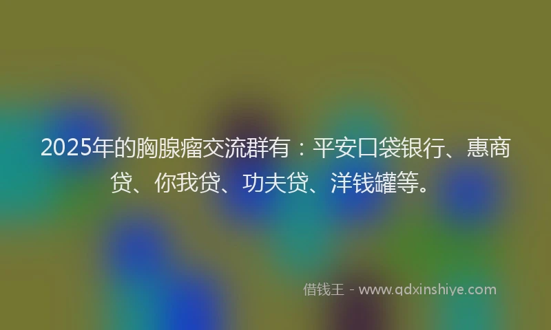 2025年的胸腺瘤交流群有：平安口袋银行、惠商贷、你我贷、功夫贷、洋钱罐等。
