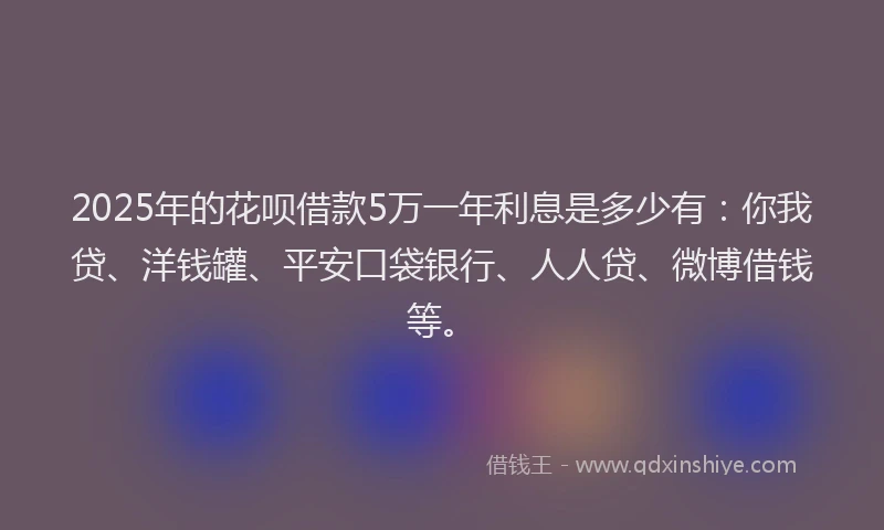 2025年的花呗借款5万一年利息是多少有：你我贷、洋钱罐、平安口袋银行、人人贷、微博借钱等。