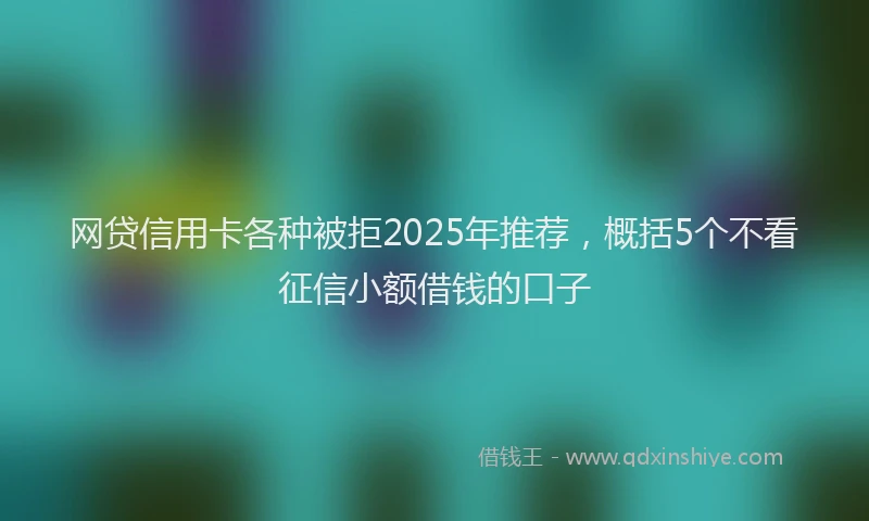 网贷信用卡各种被拒2025年推荐，概括5个不看征信小额借钱的口子