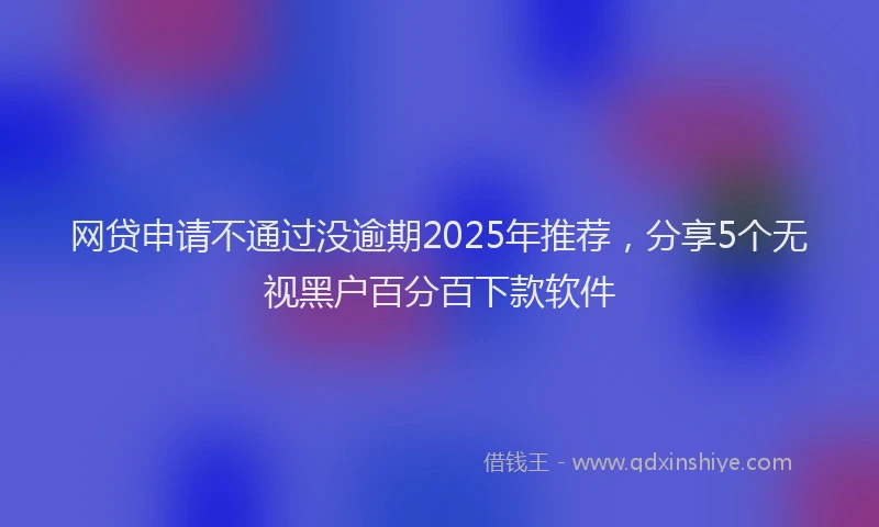 网贷申请不通过没逾期2025年推荐，分享5个无视黑户百分百下款软件