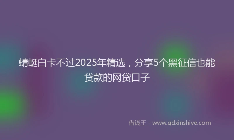 蜻蜓白卡不过2025年精选，分享5个黑征信也能贷款的网贷口子