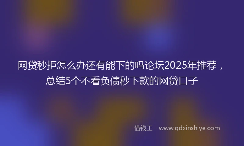 网贷秒拒怎么办还有能下的吗论坛2025年推荐，总结5个不看负债秒下款的网贷口子