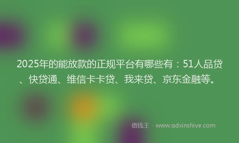 2025年的能放款的正规平台有哪些有：51人品贷、快贷通、维信卡卡贷、我来贷、京东金融等。