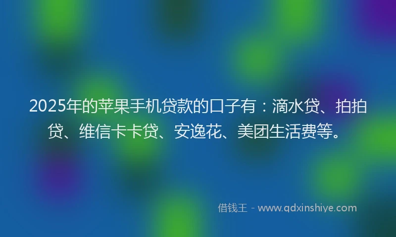 2025年的苹果手机贷款的口子有：滴水贷、拍拍贷、维信卡卡贷、安逸花、美团生活费等。
