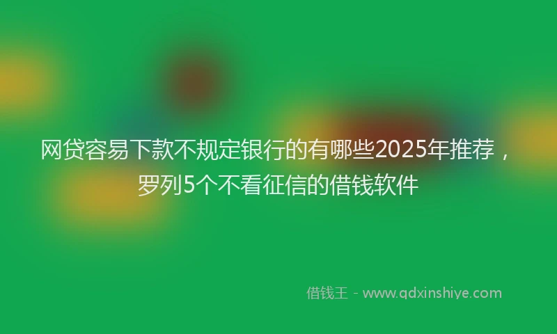 网贷容易下款不规定银行的有哪些2025年推荐，罗列5个不看征信的借钱软件