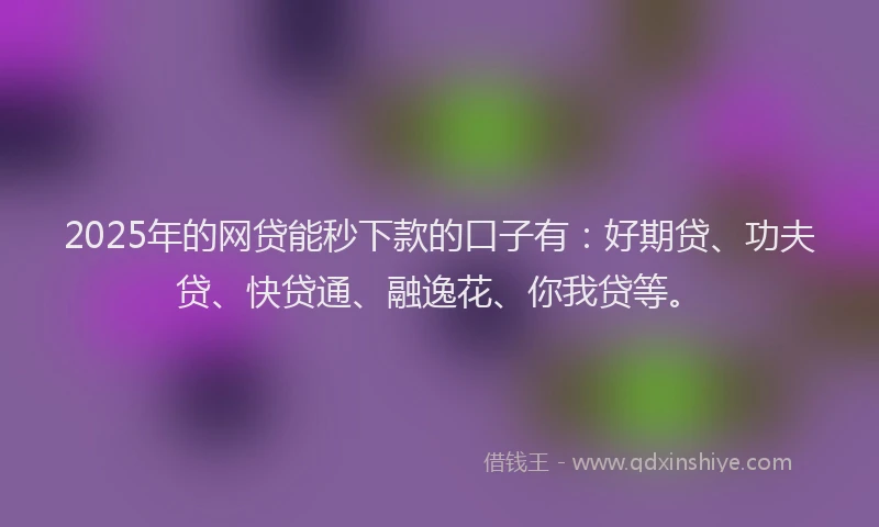 2025年的网贷能秒下款的口子有：好期贷、功夫贷、快贷通、融逸花、你我贷等。