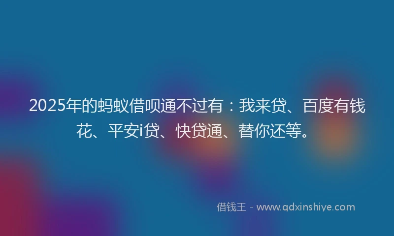 2025年的蚂蚁借呗通不过有：我来贷、百度有钱花、平安i贷、快贷通、替你还等。