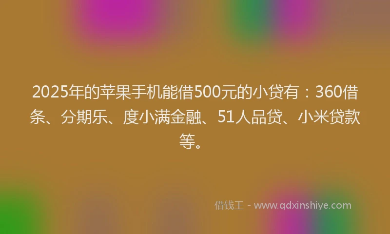 2025年的苹果手机能借500元的小贷有：360借条、分期乐、度小满金融、51人品贷、小米贷款等。