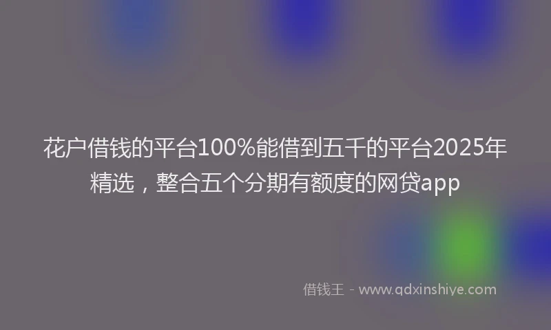 花户借钱的平台100%能借到五千的平台2025年精选，整合五个分期有额度的网贷app