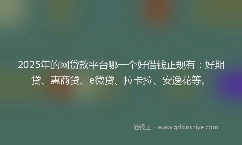 2025年的网贷款平台哪一个好借钱正规有：好期贷、惠商贷、e微贷、拉卡拉、安逸花等。