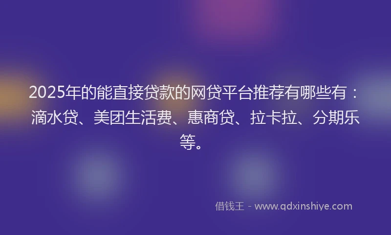 2025年的能直接贷款的网贷平台推荐有哪些有：滴水贷、美团生活费、惠商贷、拉卡拉、分期乐等。