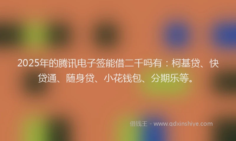 2025年的腾讯电子签能借二千吗有：柯基贷、快贷通、随身贷、小花钱包、分期乐等。
