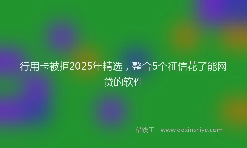 行用卡被拒2025年精选，整合5个征信花了能网贷的软件
