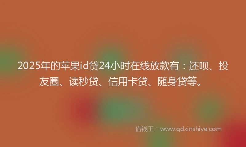 2025年的苹果id贷24小时在线放款有：还呗、投友圈、读秒贷、信用卡贷、随身贷等。