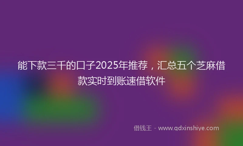 能下款三千的口子2025年推荐，汇总五个芝麻借款实时到账速借软件