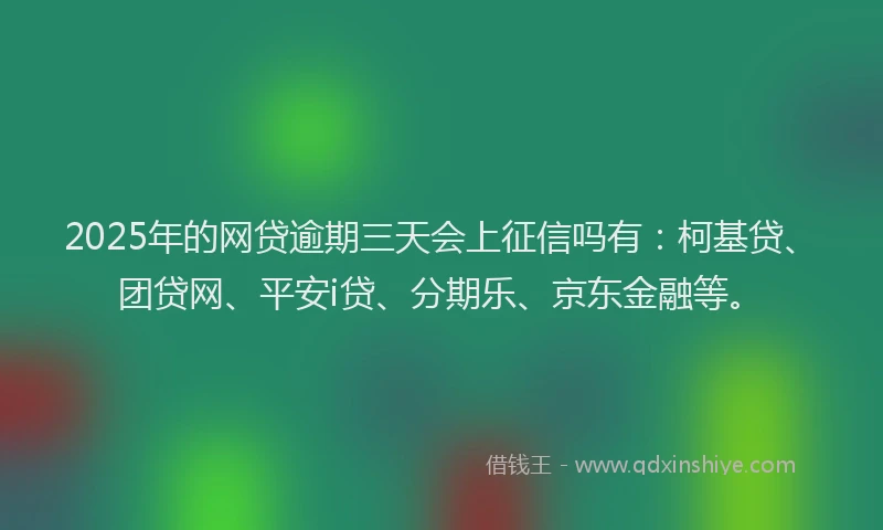 2025年的网贷逾期三天会上征信吗有：柯基贷、团贷网、平安i贷、分期乐、京东金融等。