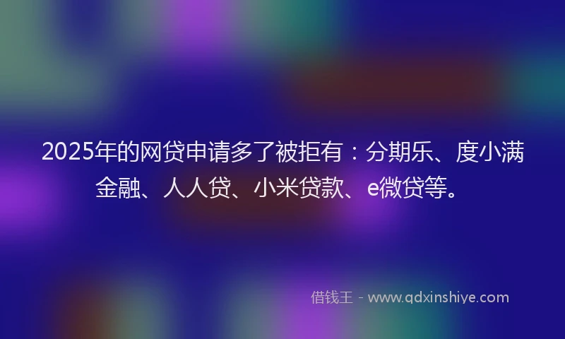 2025年的网贷申请多了被拒有：分期乐、度小满金融、人人贷、小米贷款、e微贷等。