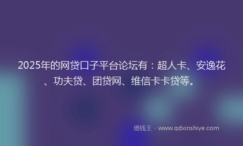 2025年的网贷口子平台论坛有：超人卡、安逸花、功夫贷、团贷网、维信卡卡贷等。
