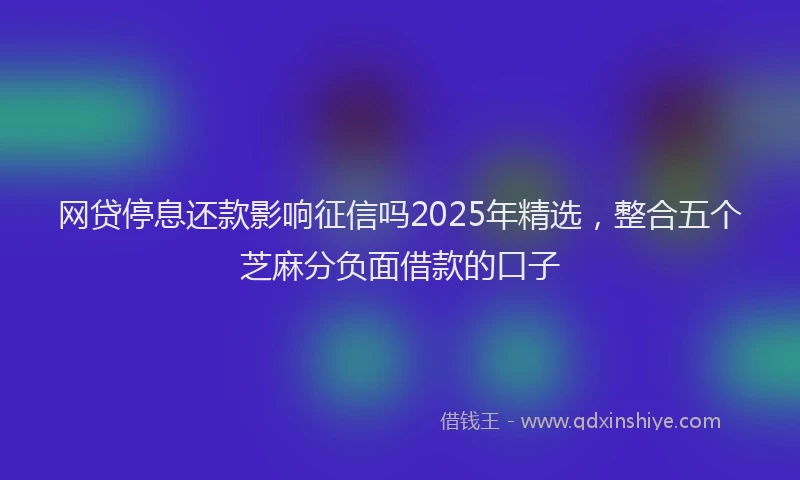 网贷停息还款影响征信吗2025年精选，整合五个芝麻分负面借款的口子