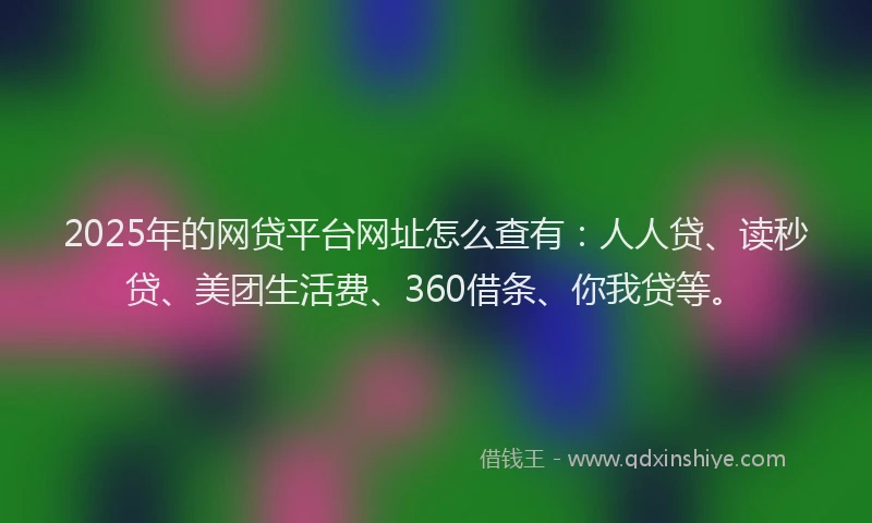 2025年的网贷平台网址怎么查有：人人贷、读秒贷、美团生活费、360借条、你我贷等。