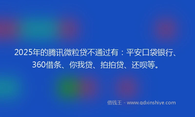 2025年的腾讯微粒贷不通过有：平安口袋银行、360借条、你我贷、拍拍贷、还呗等。