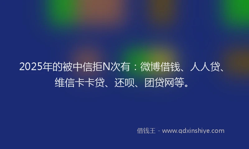 2025年的被中信拒N次有：微博借钱、人人贷、维信卡卡贷、还呗、团贷网等。