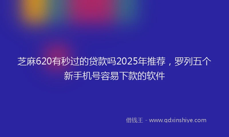 芝麻620有秒过的贷款吗2025年推荐，罗列五个新手机号容易下款的软件