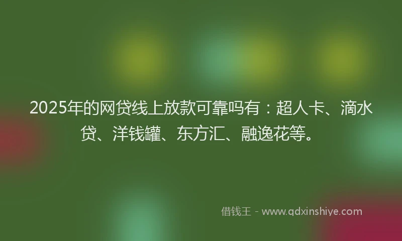 2025年的网贷线上放款可靠吗有：超人卡、滴水贷、洋钱罐、东方汇、融逸花等。