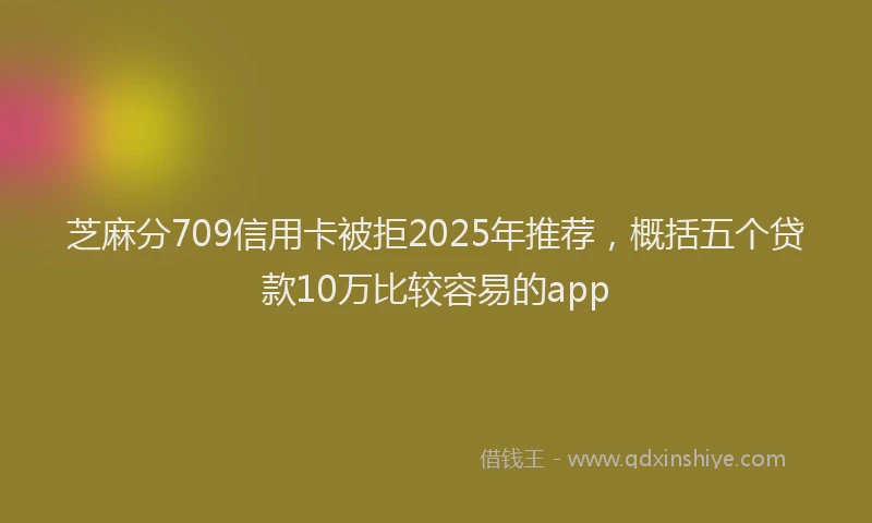 芝麻分709信用卡被拒2025年推荐，概括五个贷款10万比较容易的app