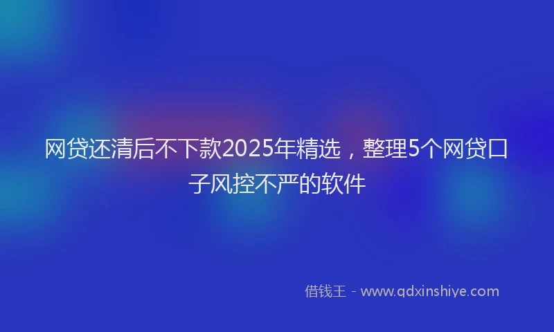 网贷还清后不下款2025年精选，整理5个网贷口子风控不严的软件