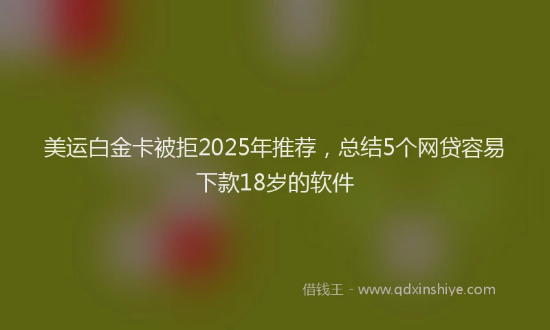 美运白金卡被拒2025年推荐，总结5个网贷容易下款18岁的软件